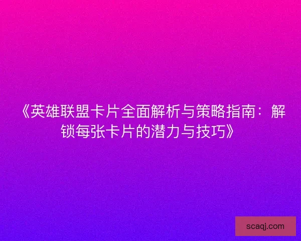 《英雄联盟卡片全面解析与策略指南：解锁每张卡片的潜力与技巧》