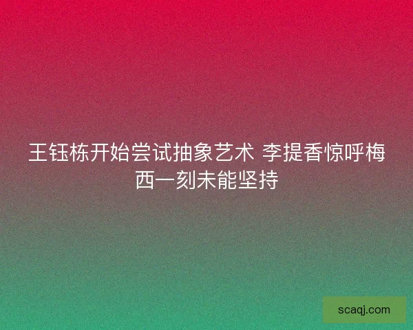 王钰栋开始尝试抽象艺术 李提香惊呼梅西一刻未能坚持