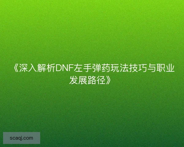 《深入解析DNF左手弹药玩法技巧与职业发展路径》
