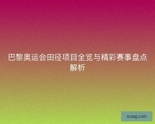 巴黎奥运会田径项目全览与精彩赛事盘点解析 巴黎奥运会田径项目全览与精彩赛事盘点解析