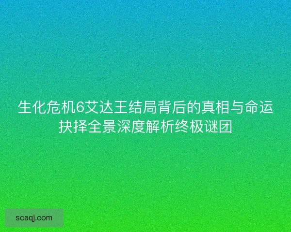生化危机6艾达王结局背后的真相与命运抉择全景深度解析终极谜团