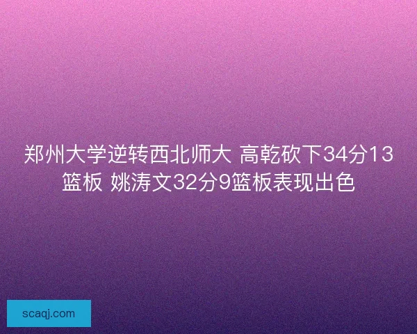 郑州大学逆转西北师大 高乾砍下34分13篮板 姚涛文32分9篮板表现出色 郑州大学逆转西北师大 高乾砍下34分13篮板 姚涛文32分9篮板表现出色