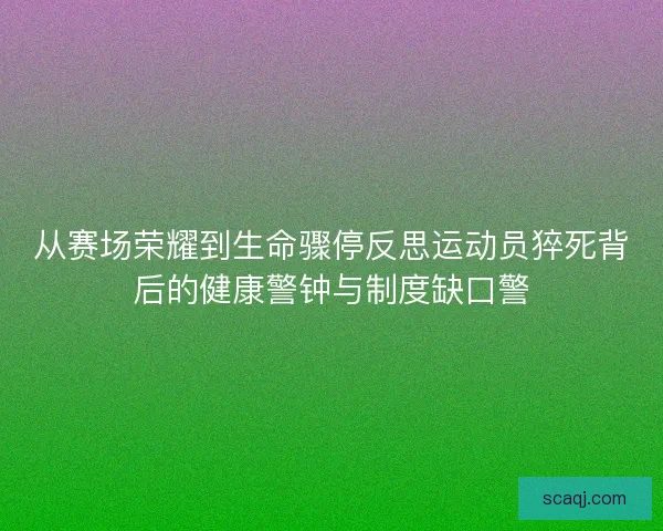 从赛场荣耀到生命骤停反思运动员猝死背后的健康警钟与制度缺口警 从赛场荣耀到生命骤停反思运动员猝死背后的健康警钟与制度缺口警