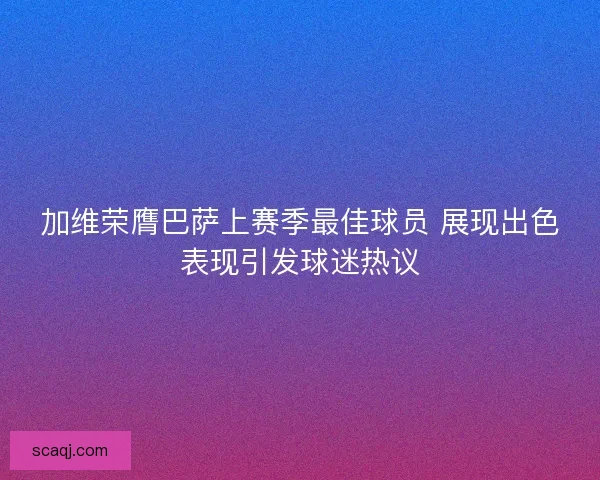 加维荣膺巴萨上赛季最佳球员 展现出色表现引发球迷热议 加维荣膺巴萨上赛季最佳球员 展现出色表现引发球迷热议