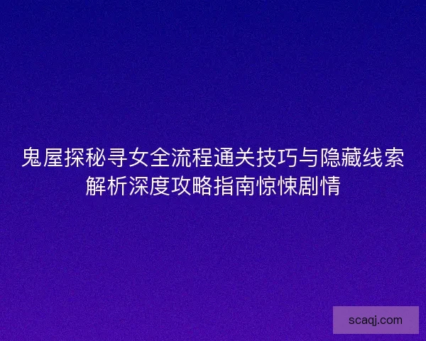 鬼屋探秘寻女全流程通关技巧与隐藏线索解析深度攻略指南惊悚剧情