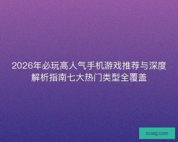 2026年必玩高人气手机游戏推荐与深度解析指南七大热门类型全覆盖