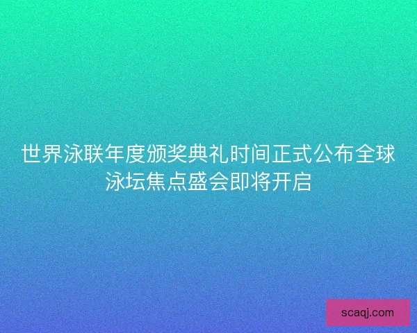 世界泳联年度颁奖典礼时间正式公布全球泳坛焦点盛会即将开启 世界泳联年度颁奖典礼时间正式公布全球泳坛焦点盛会即将开启