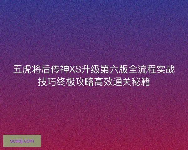五虎将后传神XS升级第六版全流程实战技巧终极攻略高效通关秘籍