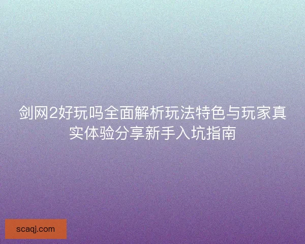 剑网2好玩吗全面解析玩法特色与玩家真实体验分享新手入坑指南 剑网2好玩吗全面解析玩法特色与玩家真实体验分享新手入坑指南