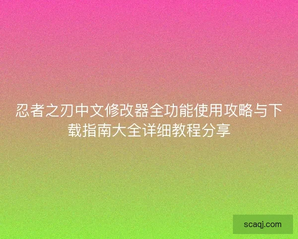 忍者之刃中文修改器全功能使用攻略与下载指南大全详细教程分享 忍者之刃中文修改器全功能使用攻略与下载指南大全详细教程分享