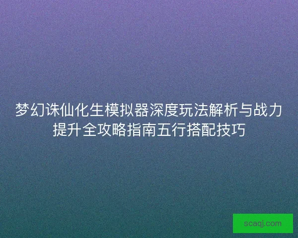 梦幻诛仙化生模拟器深度玩法解析与战力提升全攻略指南五行搭配技巧 梦幻诛仙化生模拟器深度玩法解析与战力提升全攻略指南五行搭配技巧