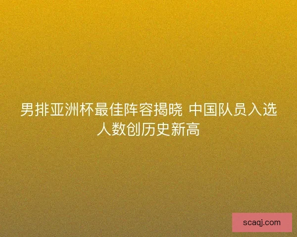 男排亚洲杯最佳阵容揭晓 中国队员入选人数创历史新高 男排亚洲杯最佳阵容揭晓 中国队员入选人数创历史新高