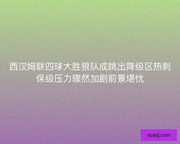 西汉姆联四球大胜狼队成跳出降级区热刺保级压力骤然加剧前景堪忧