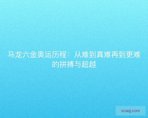 马龙六金奥运历程:从难到真难再到更难的拼搏与超越 马龙六金奥运历程:从难到真难再到更难的拼搏与超越