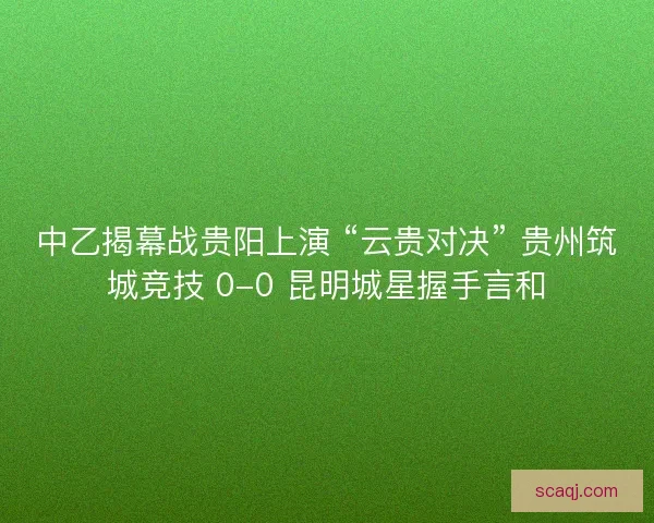 中乙揭幕战贵阳上演 “云贵对决” 贵州筑城竞技 0-0 昆明城星握手言和