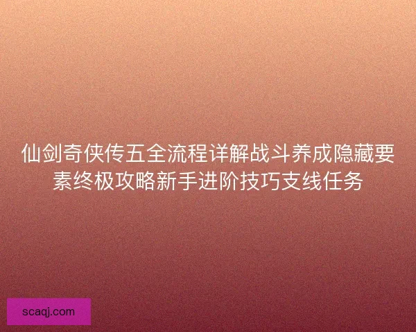 仙剑奇侠传五全流程详解战斗养成隐藏要素终极攻略新手进阶技巧支线任务 仙剑奇侠传五全流程详解战斗养成隐藏要素终极攻略新手进阶技巧支线任务