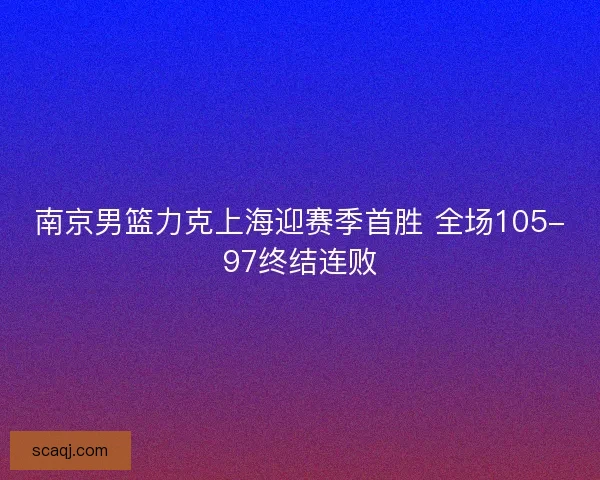 南京男篮力克上海迎赛季首胜 全场105-97终结连败 南京男篮力克上海迎赛季首胜 全场105-97终结连败
