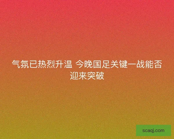气氛已热烈升温 今晚国足关键一战能否迎来突破 气氛已热烈升温 今晚国足关键一战能否迎来突破