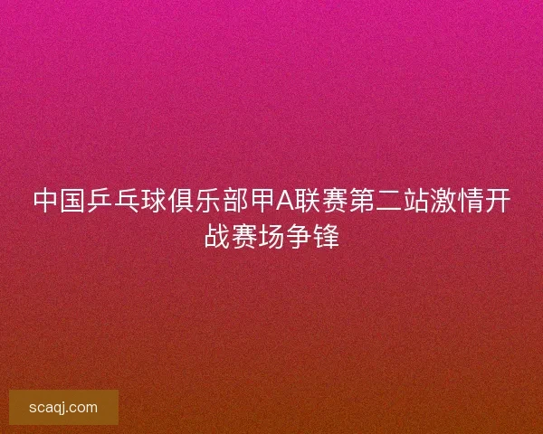 中国乒乓球俱乐部甲A联赛第二站激情开战赛场争锋