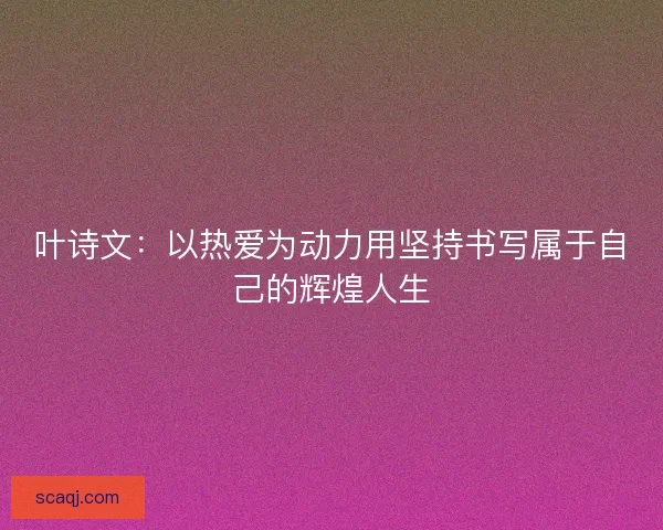 叶诗文:以热爱为动力用坚持书写属于自己的辉煌人生 叶诗文:以热爱为动力用坚持书写属于自己的辉煌人生