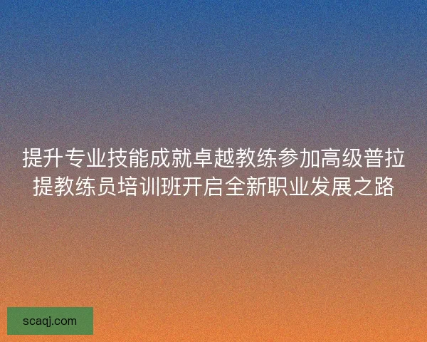 提升专业技能成就卓越教练参加高级普拉提教练员培训班开启全新职业发展之路 提升专业技能成就卓越教练参加高级普拉提教练员培训班开启全新职业发展之路