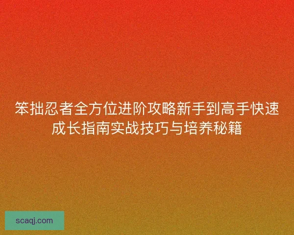 笨拙忍者全方位进阶攻略新手到高手快速成长指南实战技巧与培养秘籍 笨拙忍者全方位进阶攻略新手到高手快速成长指南实战技巧与培养秘籍