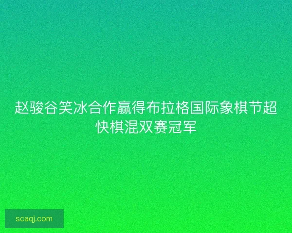 赵骏谷笑冰合作赢得布拉格国际象棋节超快棋混双赛冠军 赵骏谷笑冰合作赢得布拉格国际象棋节超快棋混双赛冠军