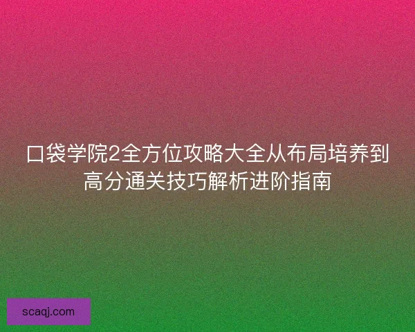 口袋学院2全方位攻略大全从布局培养到高分通关技巧解析进阶指南