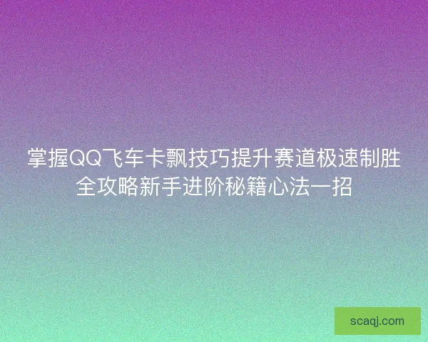 掌握QQ飞车卡飘技巧提升赛道极速制胜全攻略新手进阶秘籍心法一招