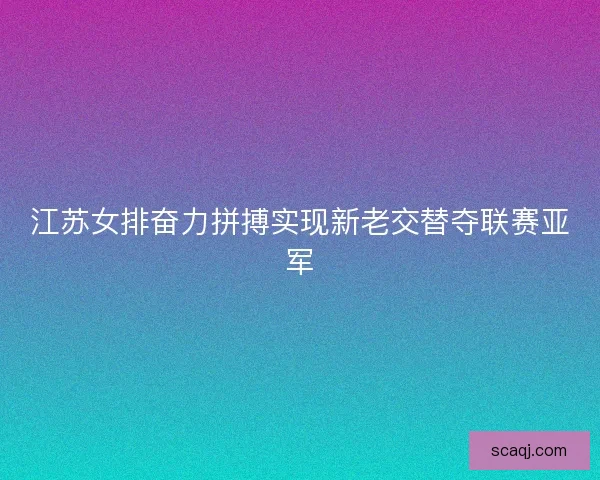 江苏女排奋力拼搏实现新老交替夺联赛亚军