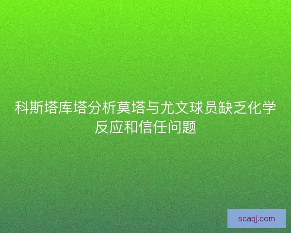 科斯塔库塔分析莫塔与尤文球员缺乏化学反应和信任问题
