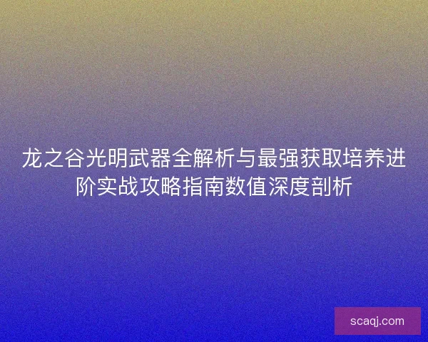 龙之谷光明武器全解析与最强获取培养进阶实战攻略指南数值深度剖析