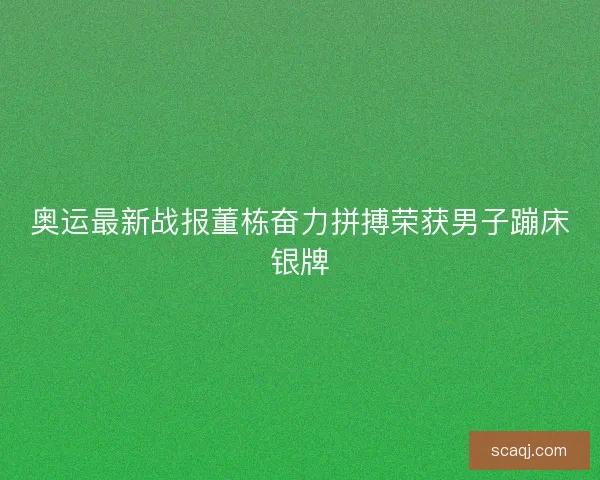 奥运最新战报董栋奋力拼搏荣获男子蹦床银牌