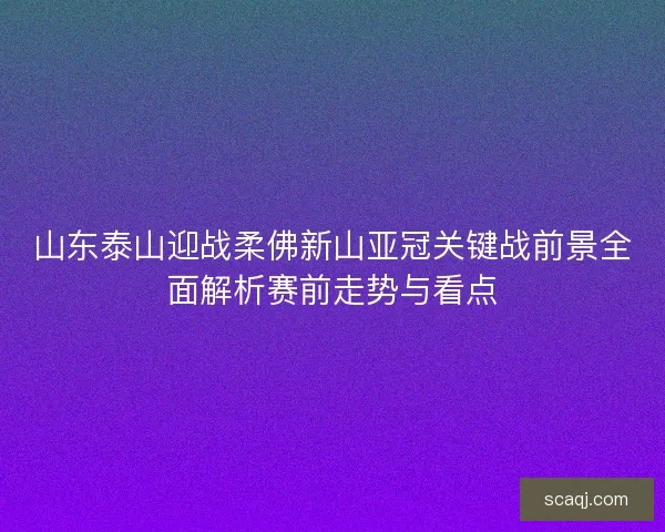 山东泰山迎战柔佛新山亚冠关键战前景全面解析赛前走势与看点 山东泰山迎战柔佛新山亚冠关键战前景全面解析赛前走势与看点