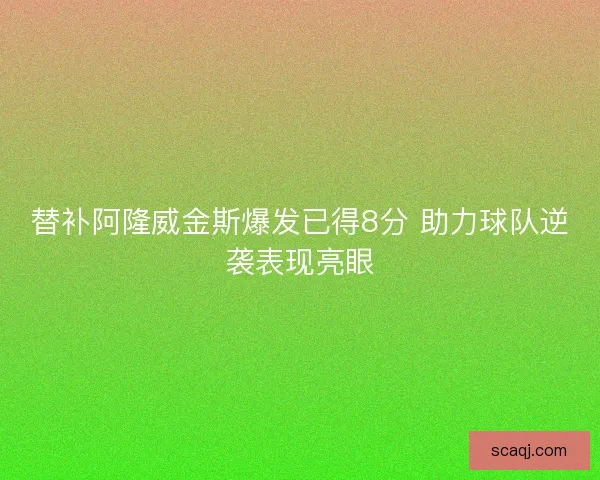 替补阿隆威金斯爆发已得8分 助力球队逆袭表现亮眼 替补阿隆威金斯爆发已得8分 助力球队逆袭表现亮眼